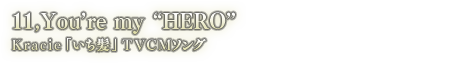 11. You’re my “HERO” Kracie 「いち髪」 TVCMソング