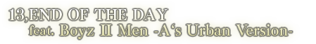 13. END OF THE DAY feat. Boyz Ⅱ Men -A‘s Urban Version-
