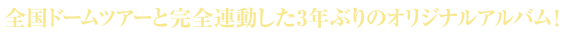 全国ドームツアーと完全連動した3年ぶりのオリジナルアルバム！