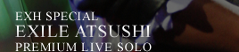 EXH SPECIAL EXILE ATSUSHI PREMIUM LIVE SOLO