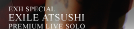 EXH SPECIAL EXILE ATSUSHI PREMIUM LIVE SOLO